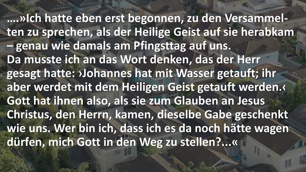 ….»Ich hatte eben erst begonnen, zu den Versammel- ten zu sprechen, als der Heilige Geist auf sie herabkam – genau wie damals am Pfingsttag auf uns.