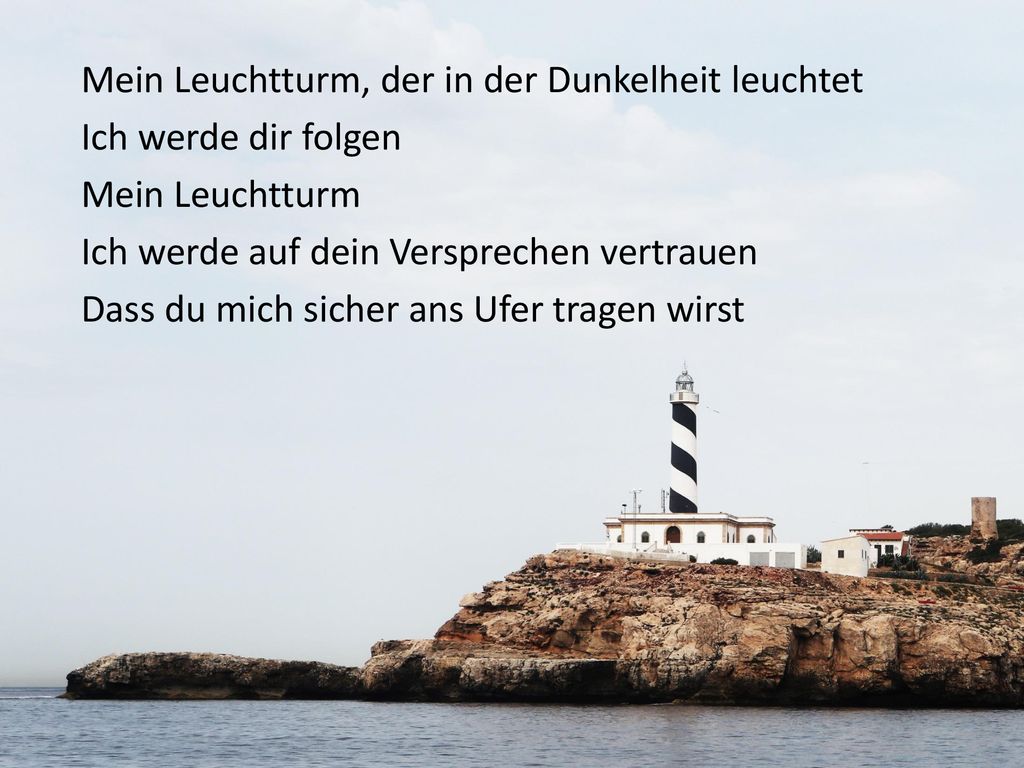 Mein Leuchtturm, der in der Dunkelheit leuchtet Ich werde dir folgen Mein Leuchtturm Ich werde auf dein Versprechen vertrauen Dass du mich sicher ans Ufer tragen wirst
