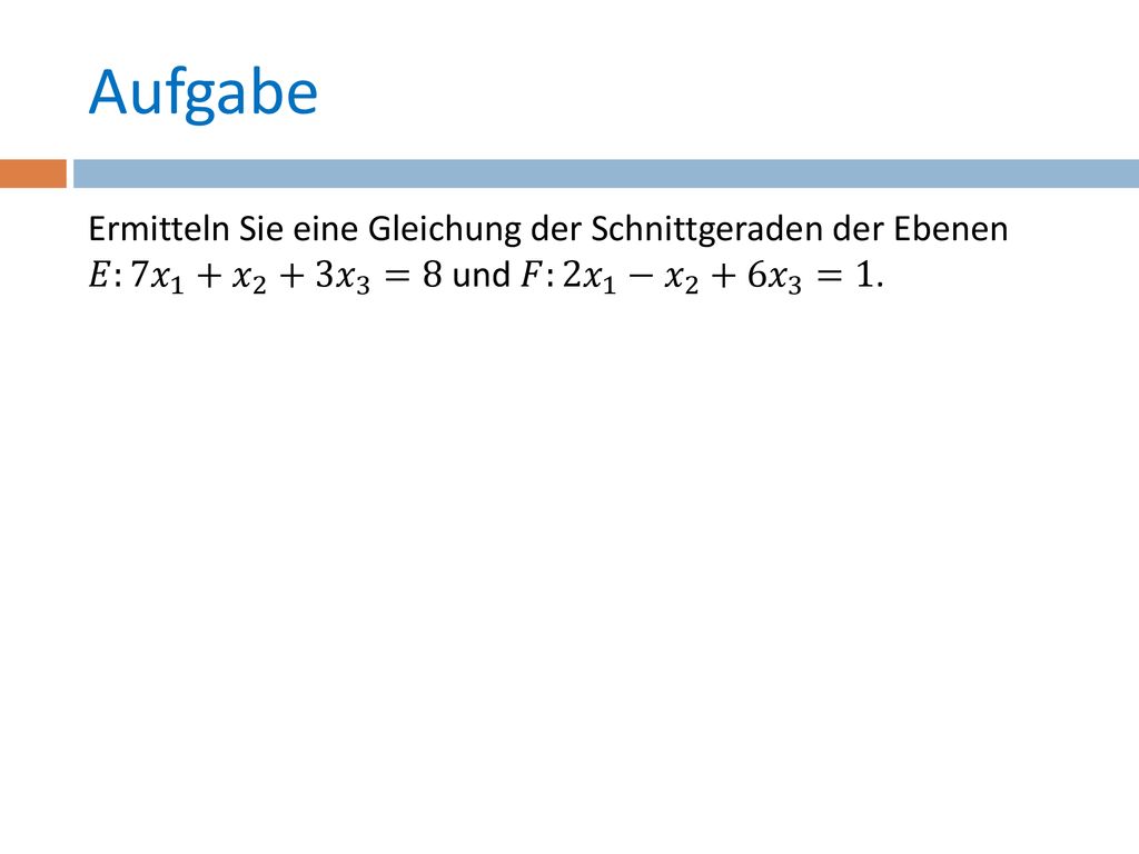Aufgabe Ermitteln Sie eine Gleichung der Schnittgeraden der Ebenen 𝐸:7 𝑥 1 + 𝑥 2 +3 𝑥 3 =8 und 𝐹:2 𝑥 1 − 𝑥 2 +6 𝑥 3 =1.