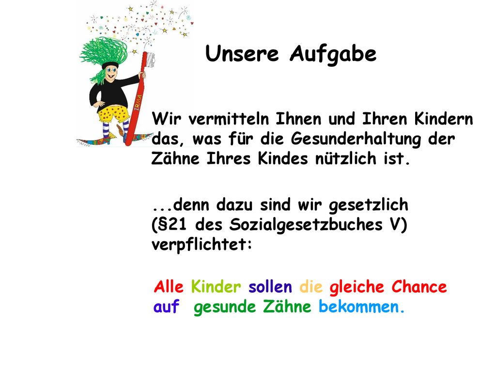 Unsere Aufgabe Wir vermitteln Ihnen und Ihren Kindern das, was für die Gesunderhaltung der Zähne Ihres Kindes nützlich ist.
