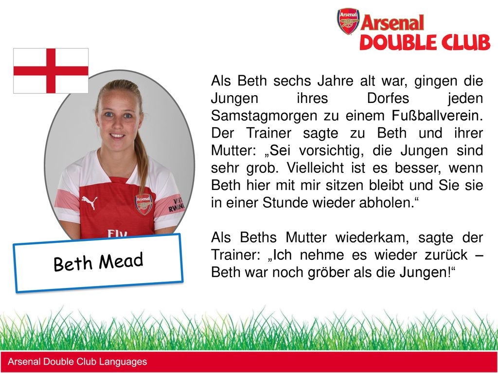 Als Beth sechs Jahre alt war, gingen die Jungen ihres Dorfes jeden Samstagmorgen zu einem Fußballverein. Der Trainer sagte zu Beth und ihrer Mutter: „Sei vorsichtig, die Jungen sind sehr grob. Vielleicht ist es besser, wenn Beth hier mit mir sitzen bleibt und Sie sie in einer Stunde wieder abholen.