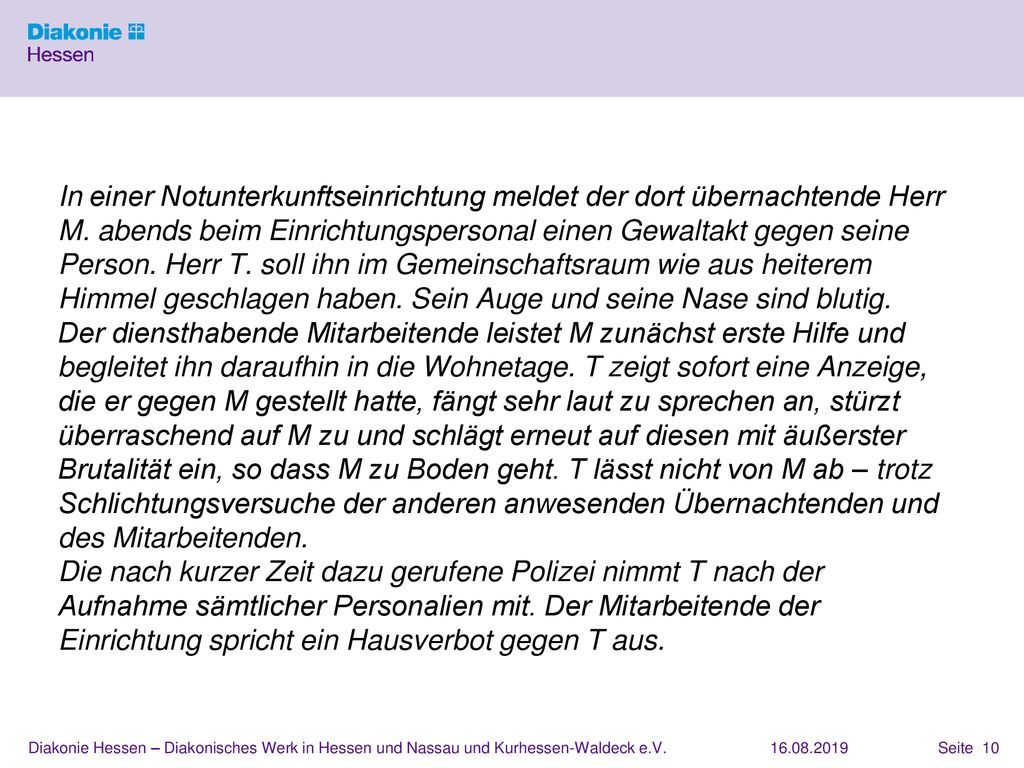 In einer Notunterkunftseinrichtung meldet der dort übernachtende Herr M. abends beim Einrichtungspersonal einen Gewaltakt gegen seine Person. Herr T. soll ihn im Gemeinschaftsraum wie aus heiterem Himmel geschlagen haben. Sein Auge und seine Nase sind blutig.