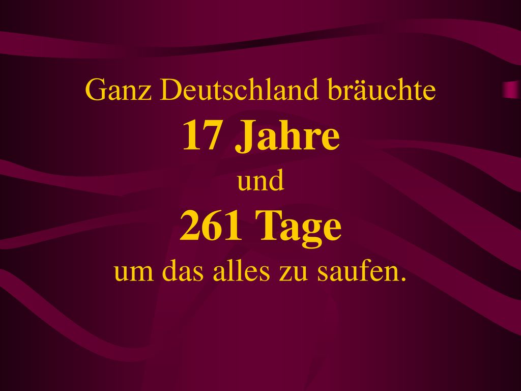 Ganz Deutschland bräuchte 17 Jahre und 261 Tage um das alles zu saufen.
