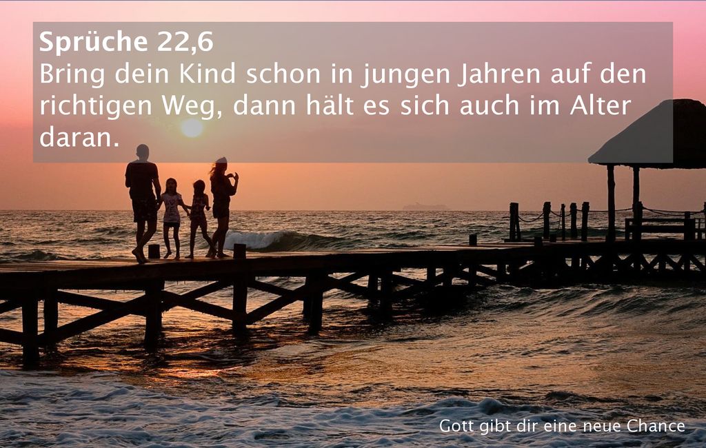 Sprüche 22,6 Bring dein Kind schon in jungen Jahren auf den richtigen Weg, dann hält es sich auch im Alter daran.