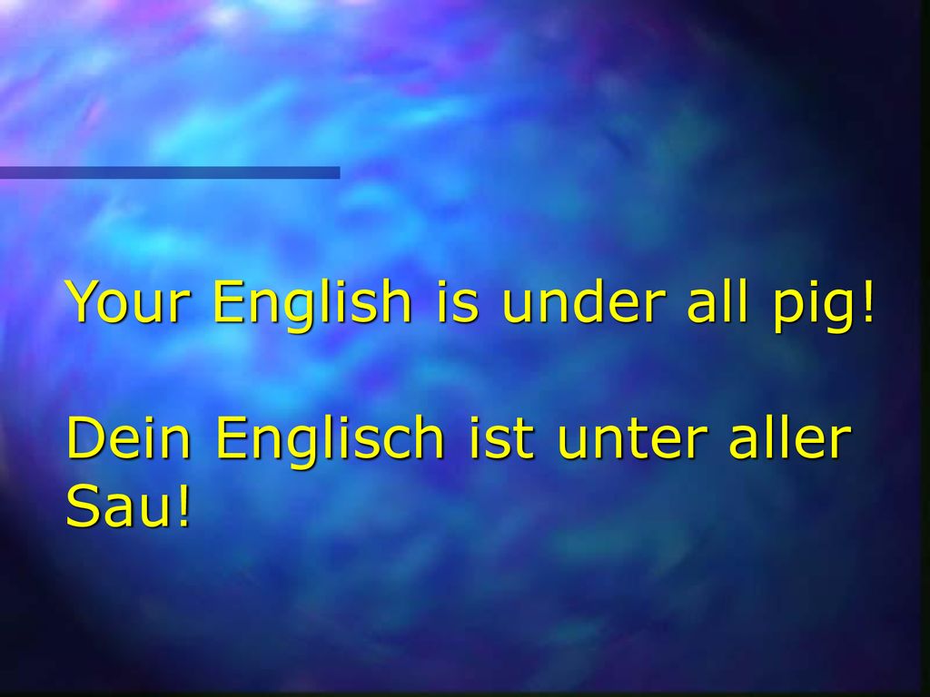 Your English is under all pig! Dein Englisch ist unter aller Sau!