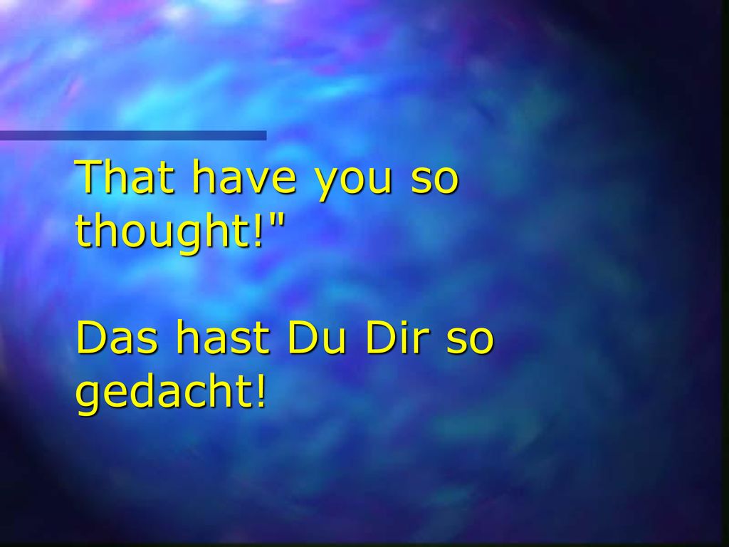 That have you so thought! Das hast Du Dir so gedacht!