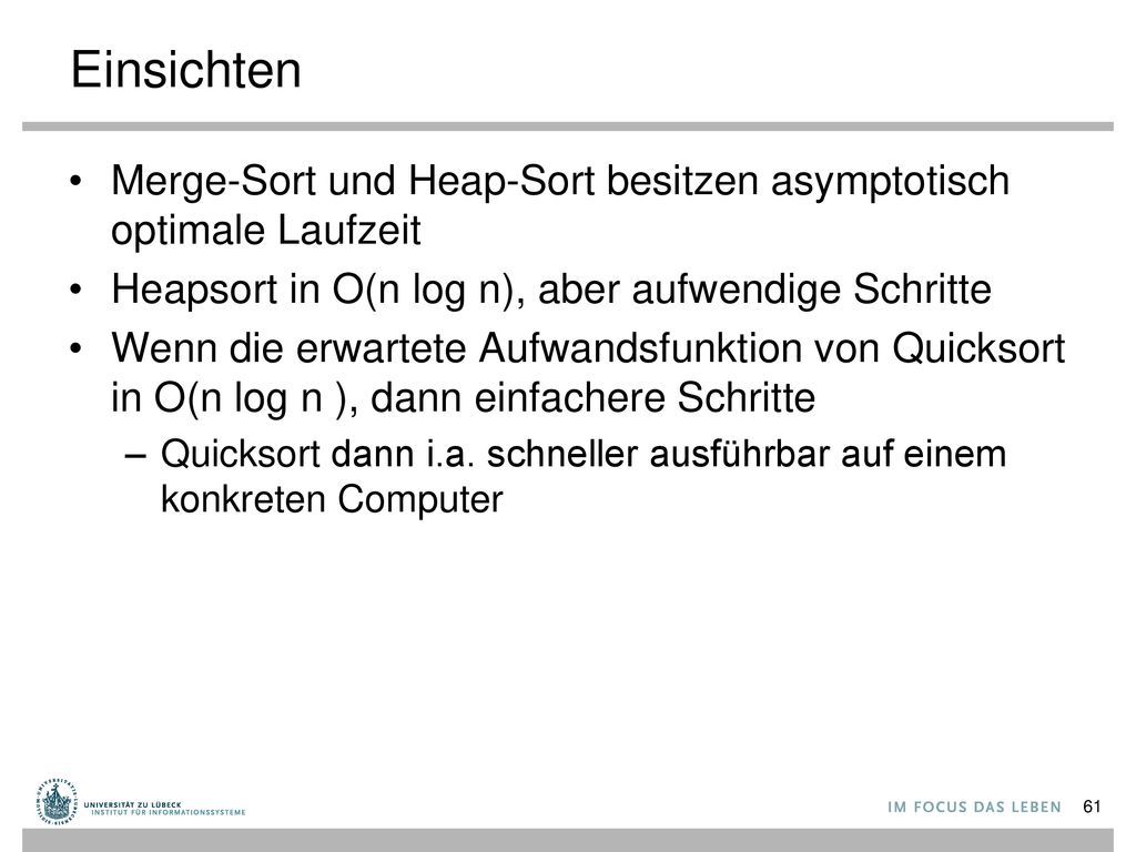 Einsichten Merge-Sort und Heap-Sort besitzen asymptotisch optimale Laufzeit. Heapsort in O(n log n), aber aufwendige Schritte.