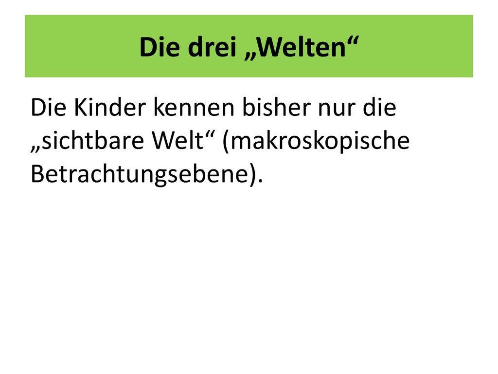 Die drei „Welten Die Kinder kennen bisher nur die „sichtbare Welt (makroskopische Betrachtungsebene).