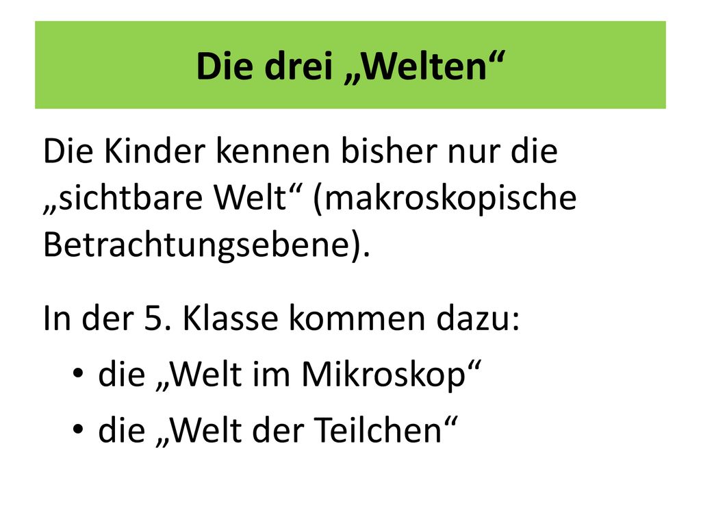 Die drei „Welten Die Kinder kennen bisher nur die „sichtbare Welt (makroskopische Betrachtungsebene).