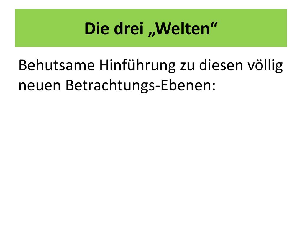 Die drei „Welten Behutsame Hinführung zu diesen völlig neuen Betrachtungs-Ebenen: