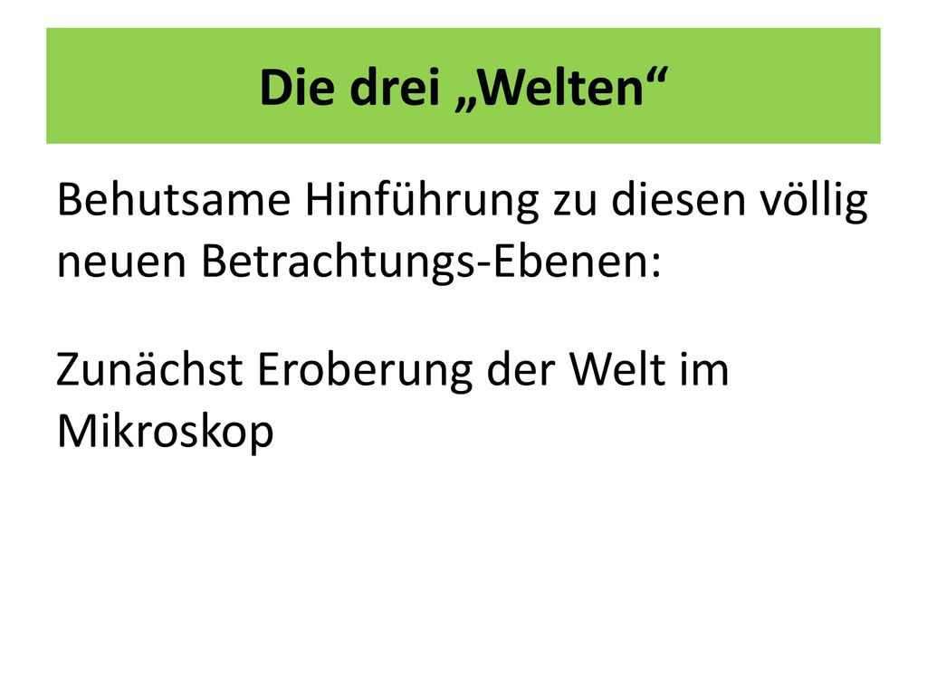 Die drei „Welten Behutsame Hinführung zu diesen völlig neuen Betrachtungs-Ebenen: Zunächst Eroberung der Welt im Mikroskop