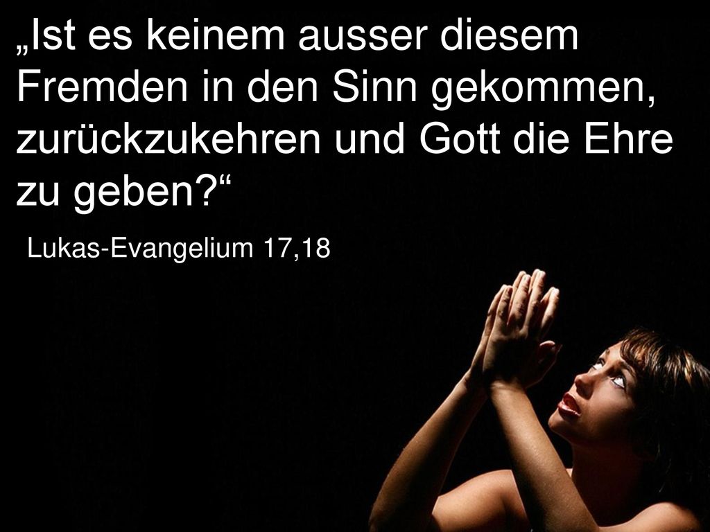 „Ist es keinem ausser diesem Fremden in den Sinn gekommen, zurückzukehren und Gott die Ehre zu geben