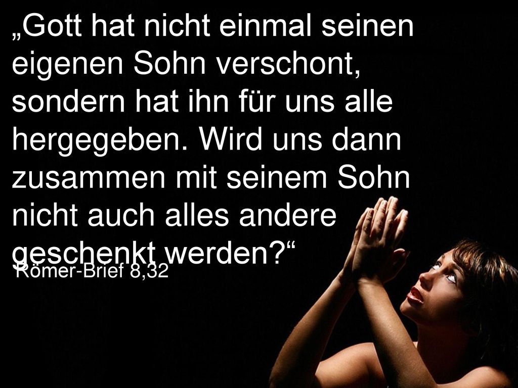 „Gott hat nicht einmal seinen eigenen Sohn verschont, sondern hat ihn für uns alle hergegeben. Wird uns dann zusammen mit seinem Sohn nicht auch alles andere geschenkt werden