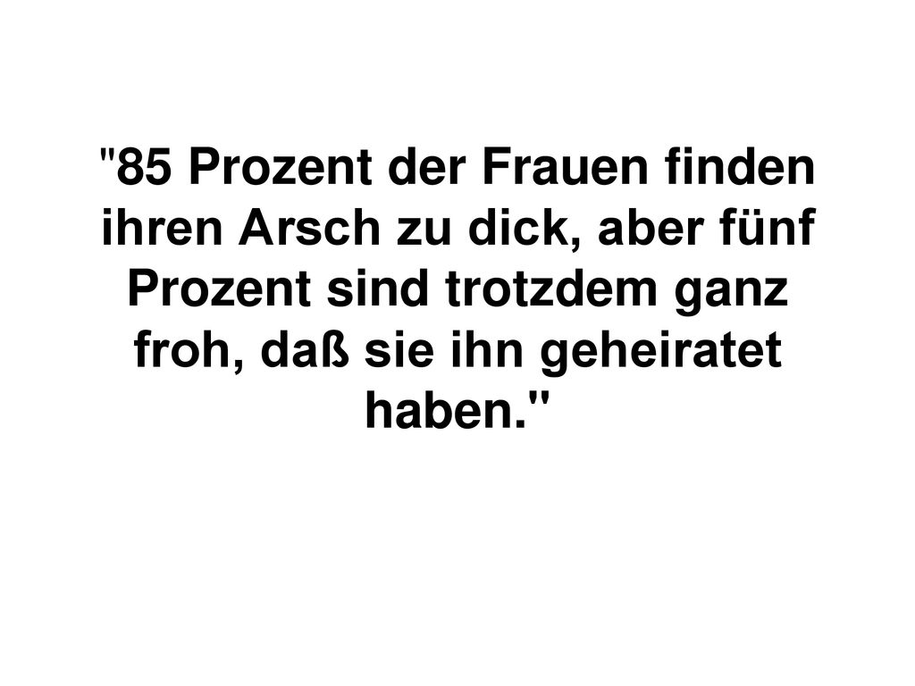 85 Prozent der Frauen finden ihren Arsch zu dick, aber fünf Prozent sind trotzdem ganz froh, daß sie ihn geheiratet haben.