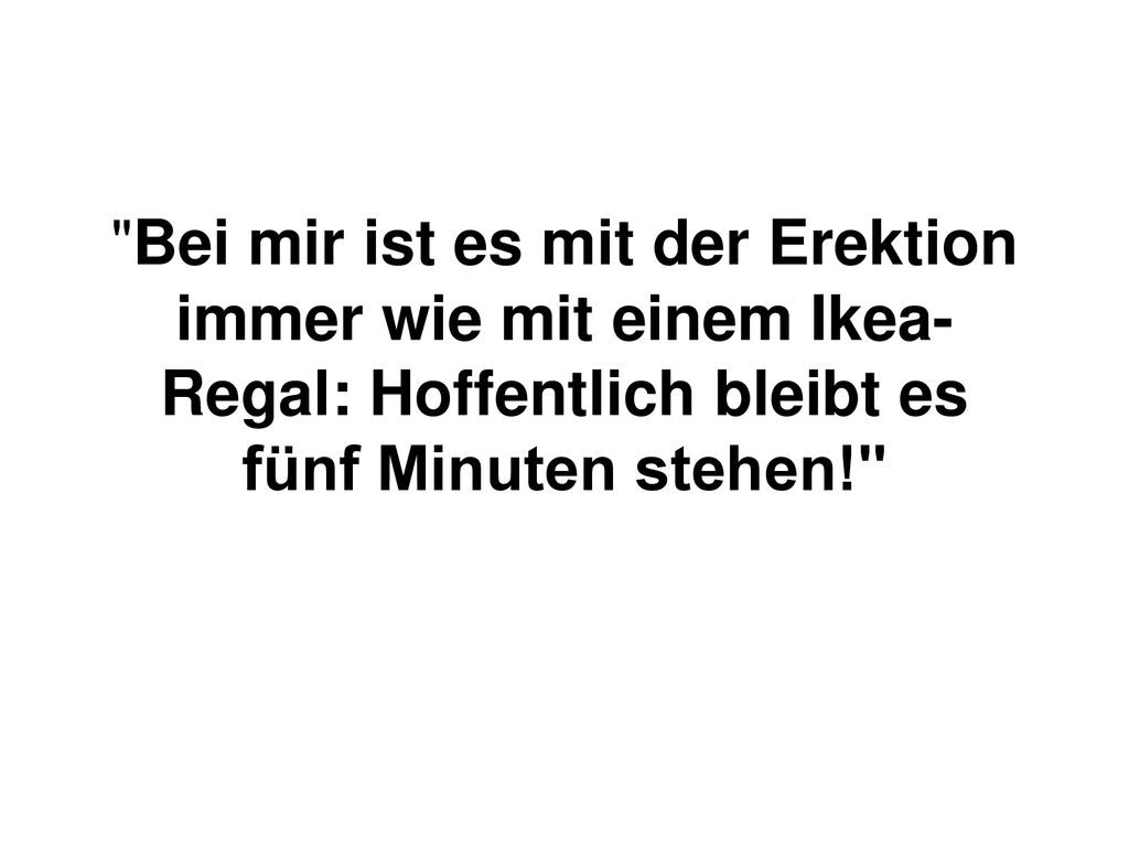 Bei mir ist es mit der Erektion immer wie mit einem Ikea-Regal: Hoffentlich bleibt es fünf Minuten stehen!