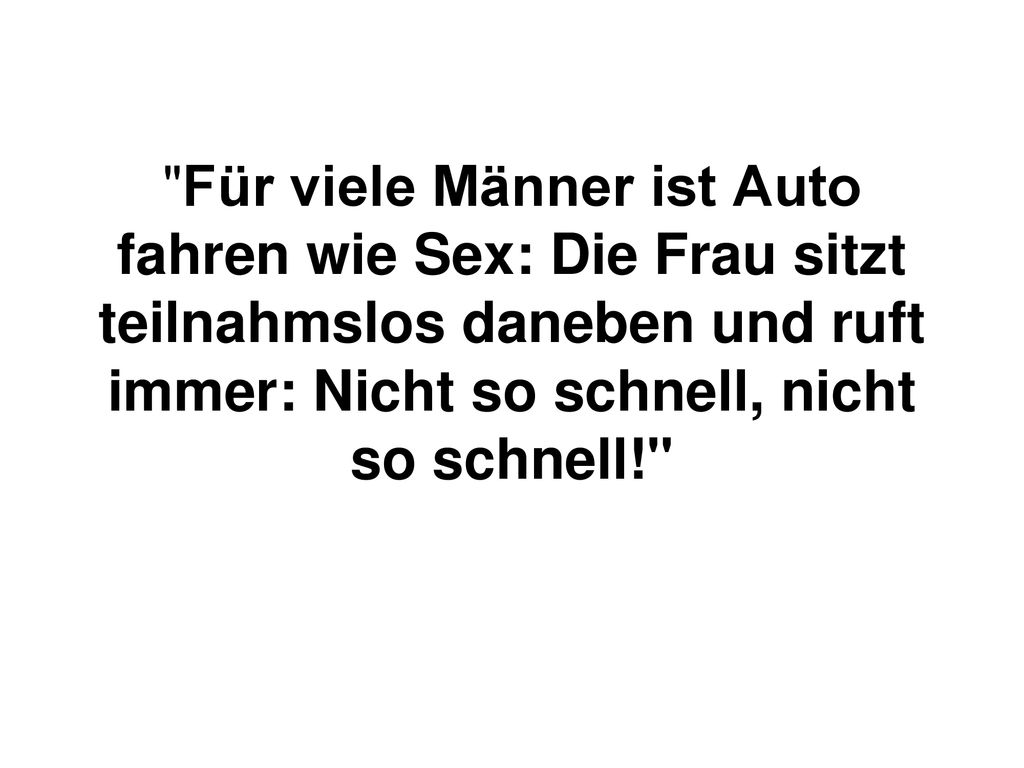 Für viele Männer ist Auto fahren wie Sex: Die Frau sitzt teilnahmslos daneben und ruft immer: Nicht so schnell, nicht so schnell!