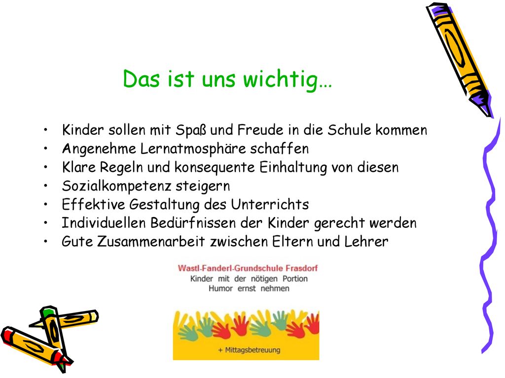 Das ist uns wichtig… Kinder sollen mit Spaß und Freude in die Schule kommen. Angenehme Lernatmosphäre schaffen.