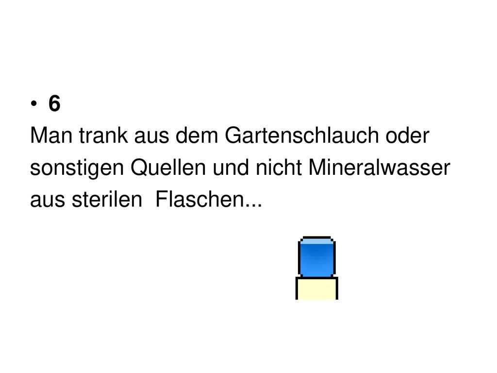 6 Man trank aus dem Gartenschlauch oder. sonstigen Quellen und nicht Mineralwasser.