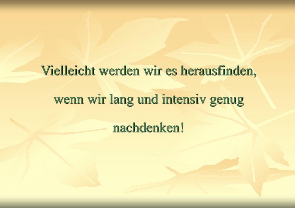 Vielleicht werden wir es herausfinden, wenn wir lang und intensiv genug nachdenken!
