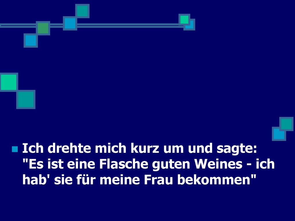 Ich drehte mich kurz um und sagte: Es ist eine Flasche guten Weines - ich hab sie für meine Frau bekommen