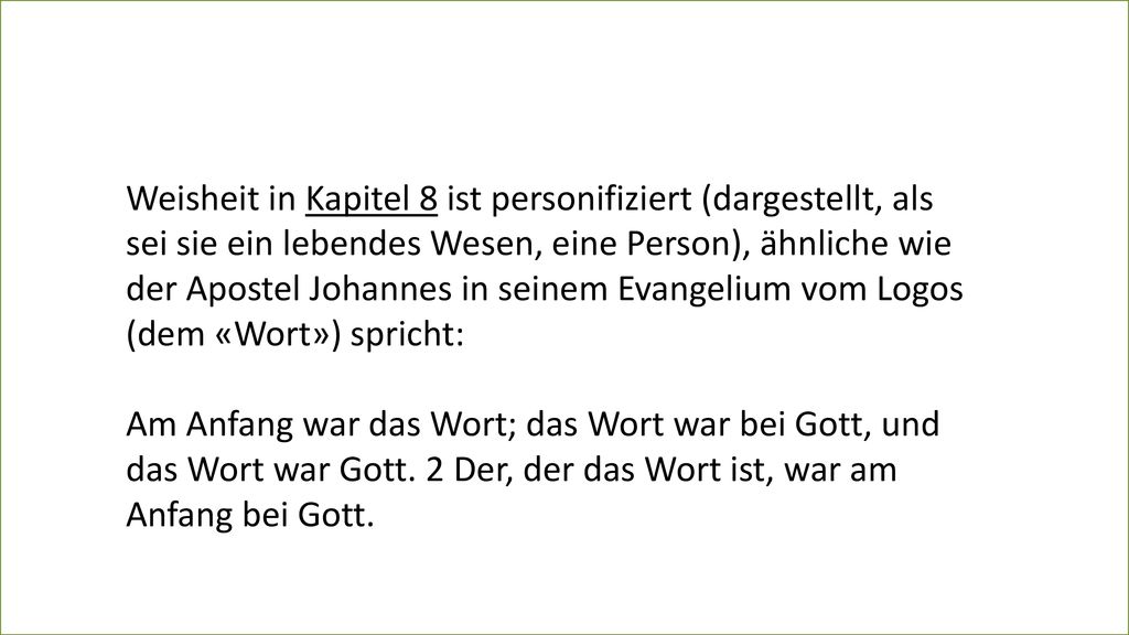 Weisheit in Kapitel 8 ist personifiziert (dargestellt, als sei sie ein lebendes Wesen, eine Person), ähnliche wie der Apostel Johannes in seinem Evangelium vom Logos (dem «Wort») spricht: