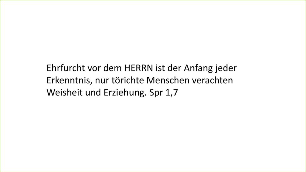 Ehrfurcht vor dem HERRN ist der Anfang jeder Erkenntnis, nur törichte Menschen verachten Weisheit und Erziehung.
