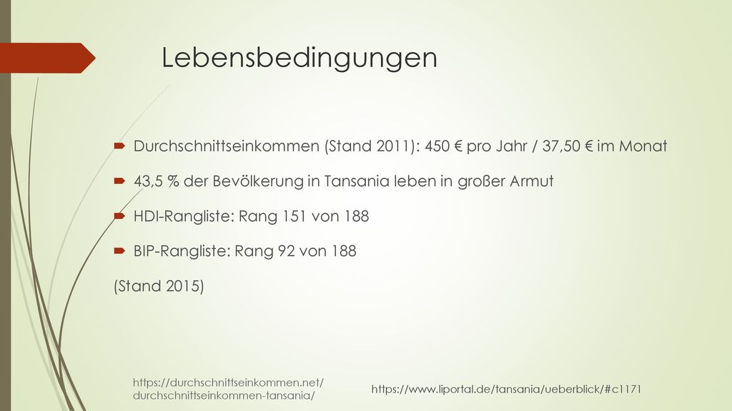 Lebensbedingungen Durchschnittseinkommen (Stand 2011): 450 € pro Jahr / 37,50 € im Monat. 43,5 % der Bevölkerung in Tansania leben in großer Armut.
