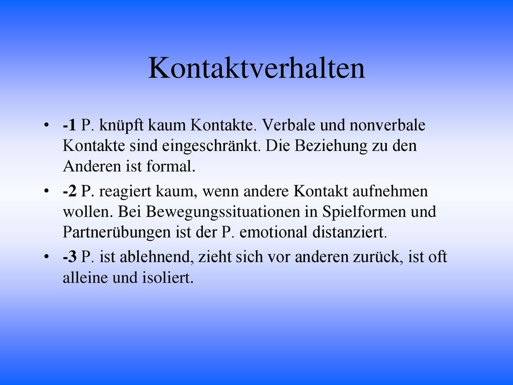Kontaktverhalten -1 P. knüpft kaum Kontakte. Verbale und nonverbale Kontakte sind eingeschränkt. Die Beziehung zu den Anderen ist formal.