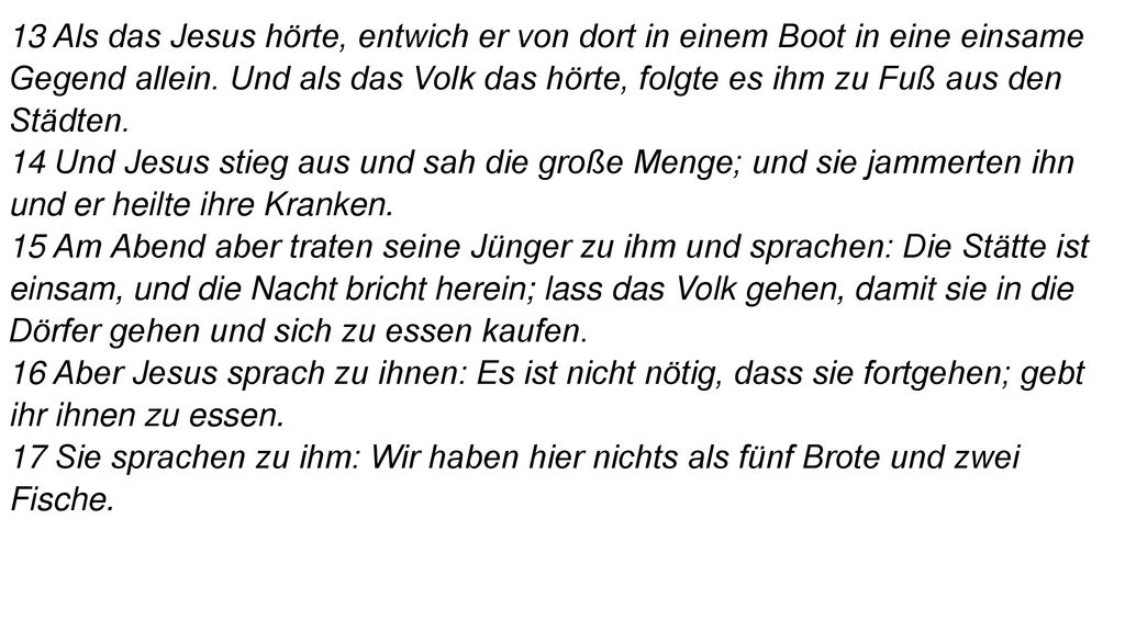 13 Als das Jesus hörte, entwich er von dort in einem Boot in eine einsame Gegend allein. Und als das Volk das hörte, folgte es ihm zu Fuß aus den Städten.