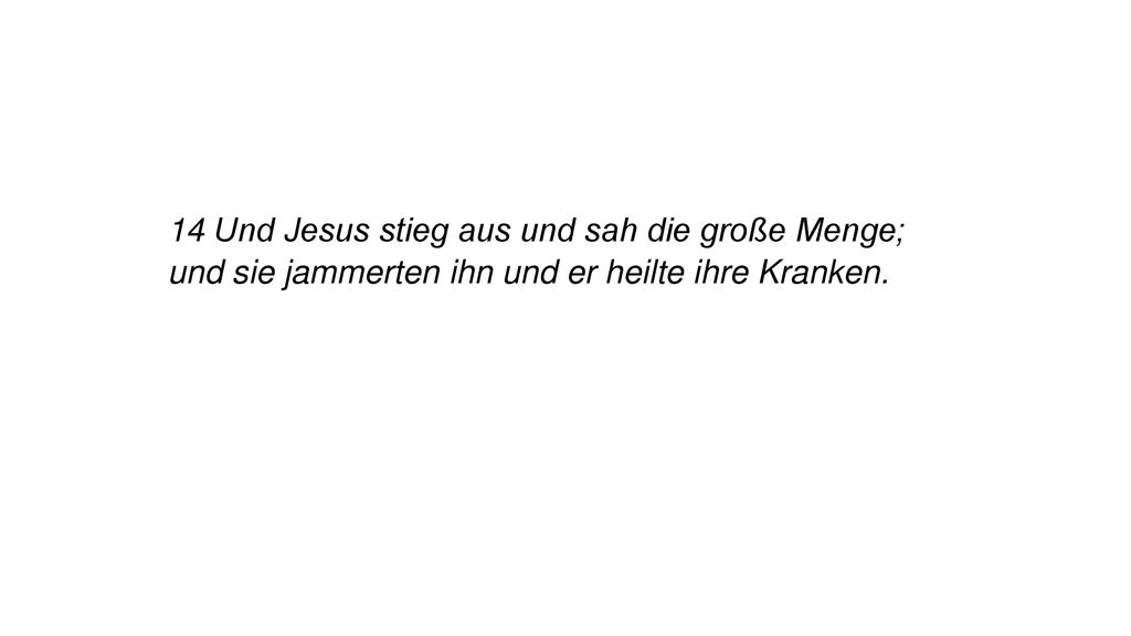 14 Und Jesus stieg aus und sah die große Menge; und sie jammerten ihn und er heilte ihre Kranken.