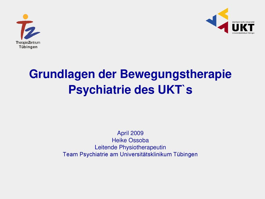 Grundlagen der Bewegungstherapie Psychiatrie des UKT`s April 2009 Heike Ossoba Leitende Physiotherapeutin Team Psychiatrie am Universitätsklinikum Tübingen