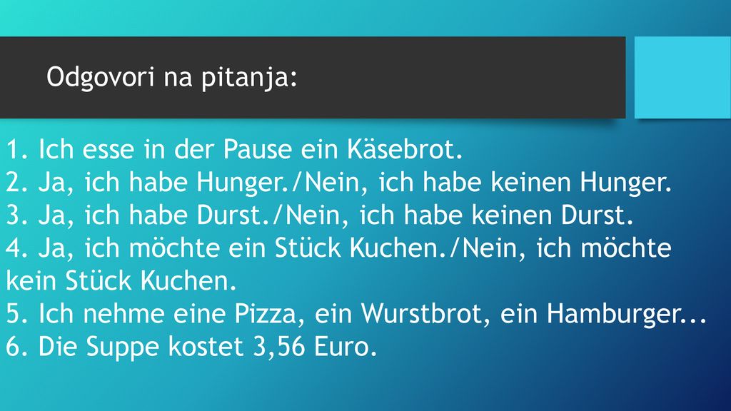 Odgovori na pitanja: 1. Ich esse in der Pause ein Käsebrot. 2. Ja, ich habe Hunger./Nein, ich habe keinen Hunger.