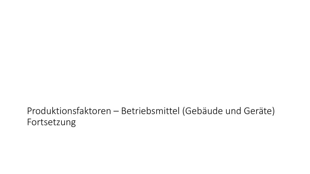 Produktionsfaktoren – Betriebsmittel (Gebäude und Geräte) Fortsetzung
