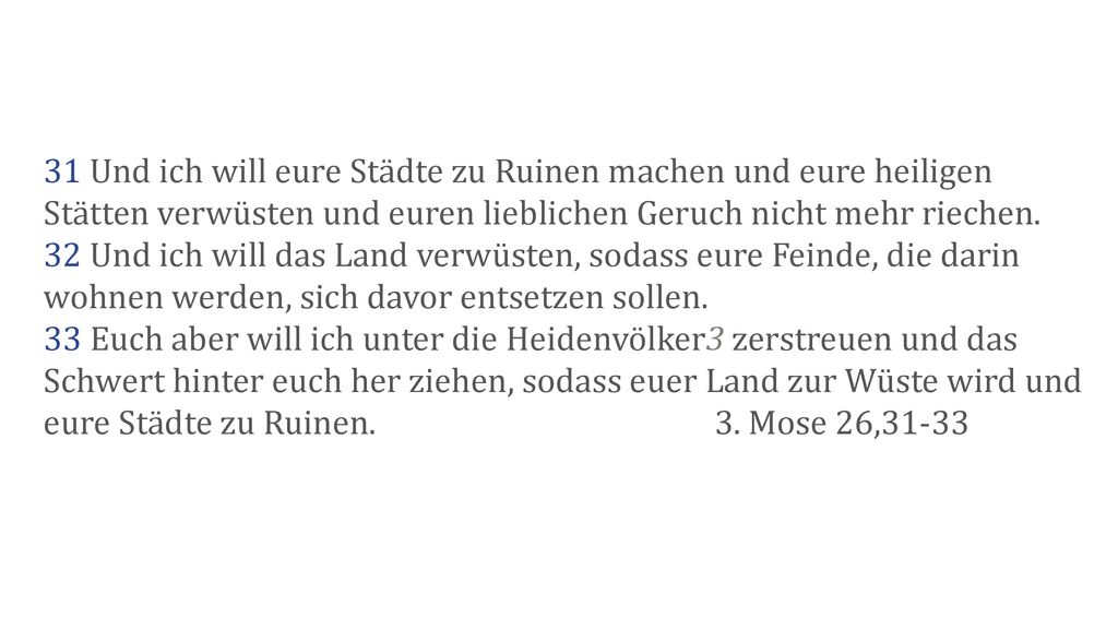 31 Und ich will eure Städte zu Ruinen machen und eure heiligen Stätten verwüsten und euren lieblichen Geruch nicht mehr riechen.