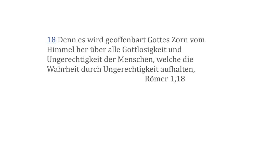 18 Denn es wird geoffenbart Gottes Zorn vom Himmel her über alle Gottlosigkeit und Ungerechtigkeit der Menschen, welche die Wahrheit durch Ungerechtigkeit aufhalten,