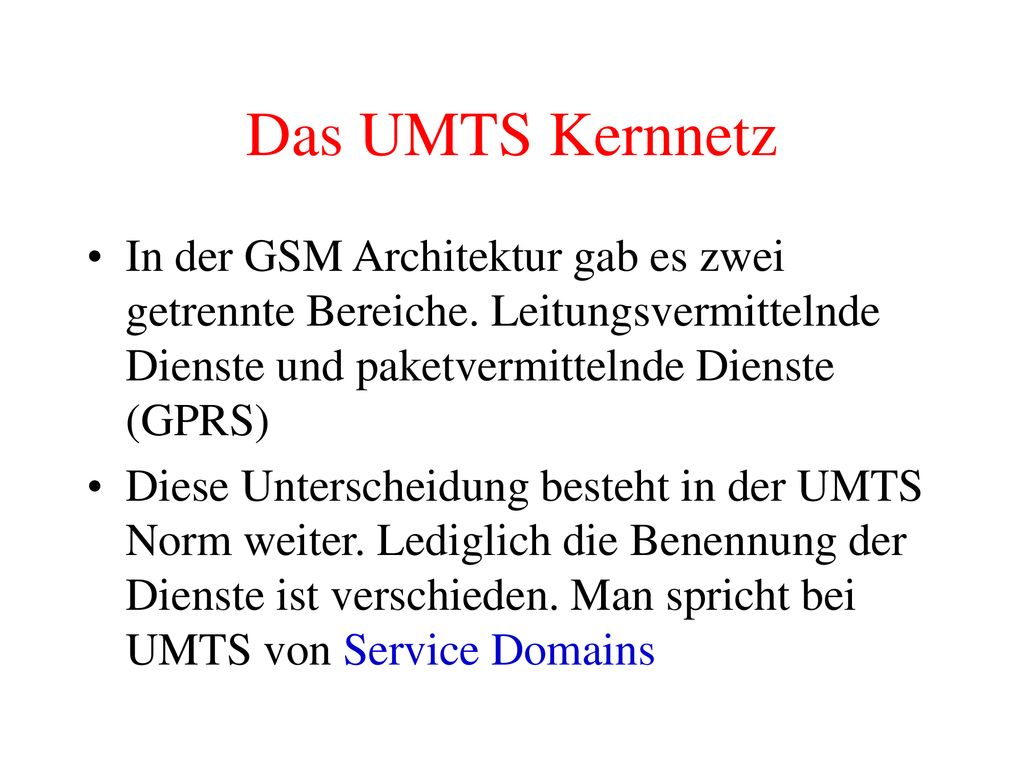Das UMTS Kernnetz In der GSM Architektur gab es zwei getrennte Bereiche. Leitungsvermittelnde Dienste und paketvermittelnde Dienste (GPRS)