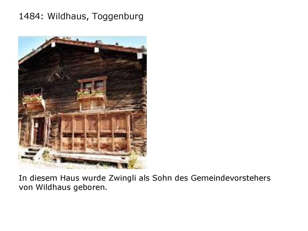 1484: Wildhaus, Toggenburg In diesem Haus wurde Zwingli als Sohn des Gemeindevorstehers von Wildhaus geboren.