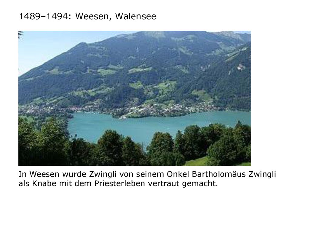 1489–1494: Weesen, Walensee In Weesen wurde Zwingli von seinem Onkel Bartholomäus Zwingli als Knabe mit dem Priesterleben vertraut gemacht.