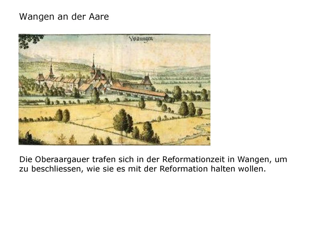 Wangen an der Aare Die Oberaargauer trafen sich in der Reformationzeit in Wangen, um zu beschliessen, wie sie es mit der Reformation halten wollen.