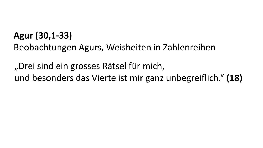 Agur (30,1-33) Beobachtungen Agurs, Weisheiten in Zahlenreihen. „Drei sind ein grosses Rätsel für mich,