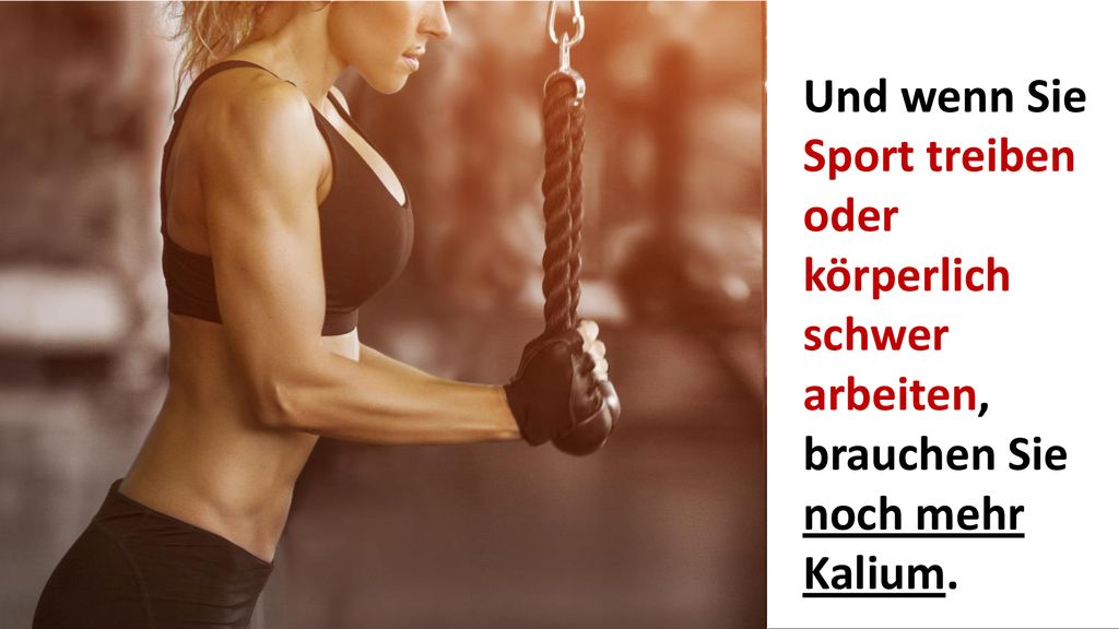 Und wenn Sie Sport treiben oder körperlich schwer arbeiten, brauchen Sie noch mehr Kalium.