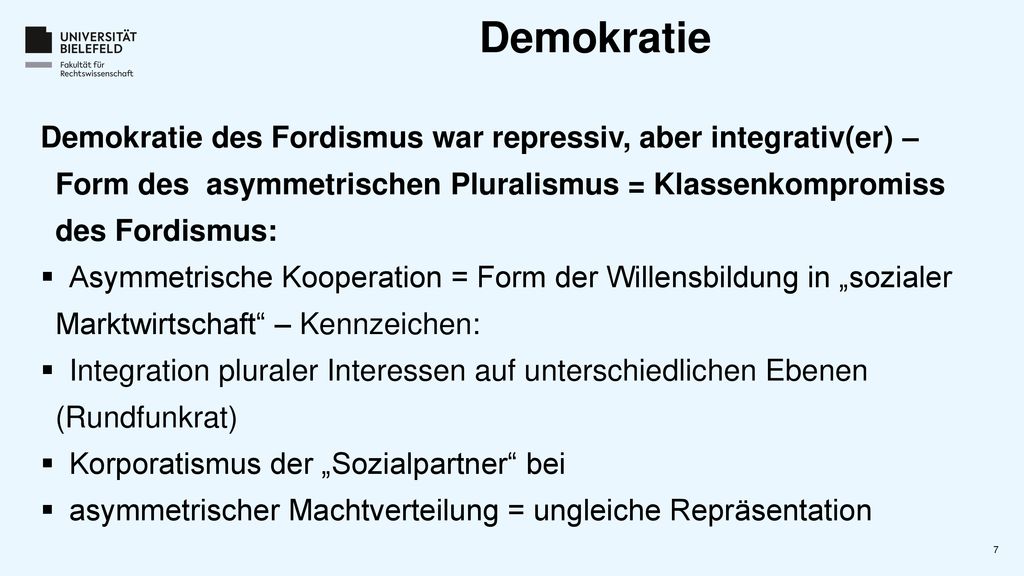 Demokratie Demokratie des Fordismus war repressiv, aber integrativ(er) – Form des asymmetrischen Pluralismus = Klassenkompromiss des Fordismus: