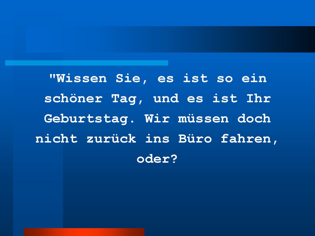 schöner Tag, und es ist Ihr Geburtstag. Wir müssen doch