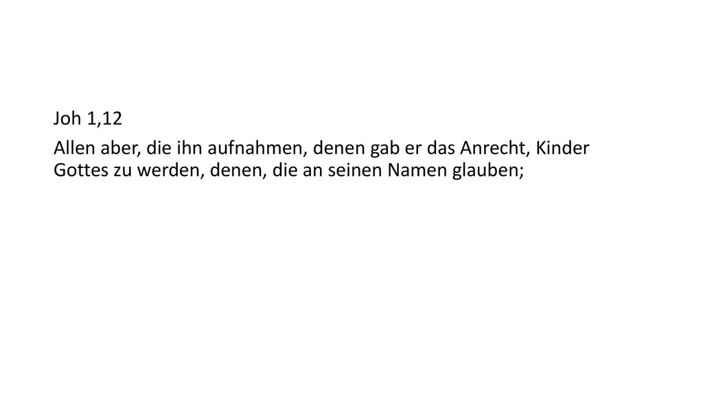 Joh 1,12 Allen aber, die ihn aufnahmen, denen gab er das Anrecht, Kinder Gottes zu werden, denen, die an seinen Namen glauben;