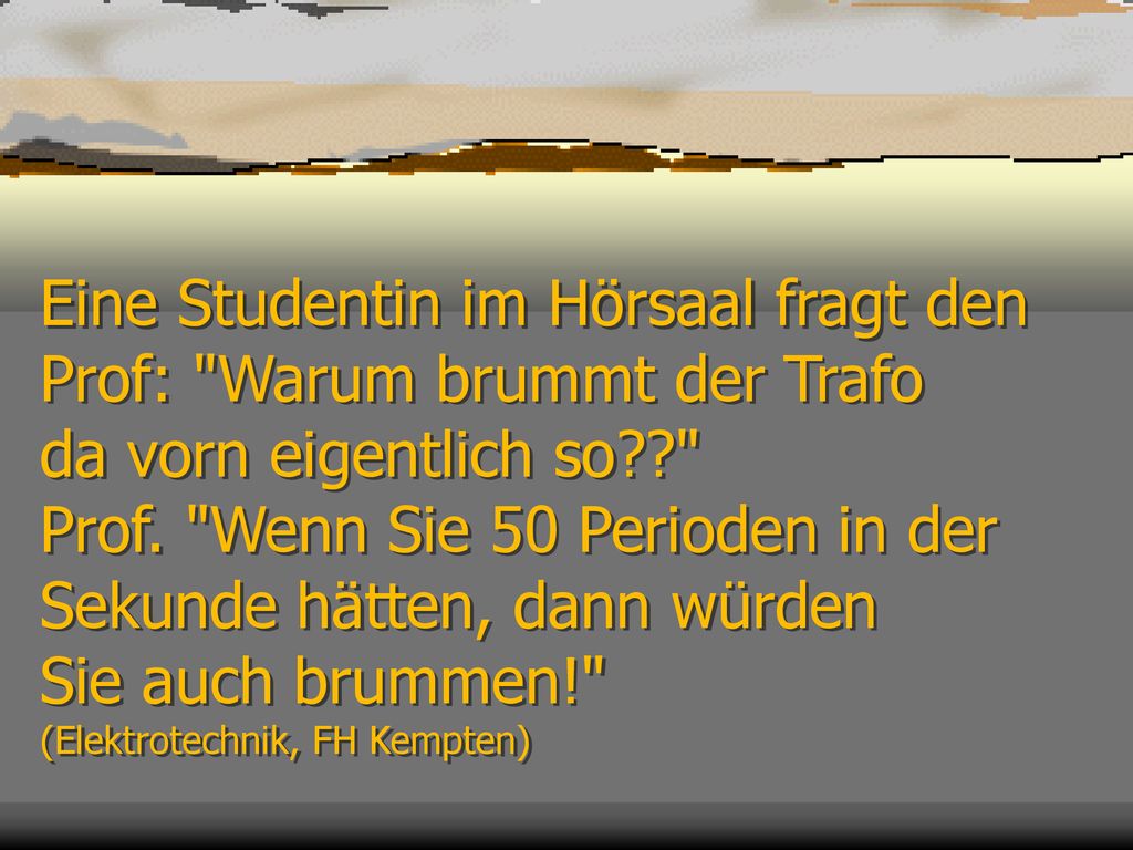 Eine Studentin im Hörsaal fragt den Prof: Warum brummt der Trafo da vorn eigentlich so Prof.
