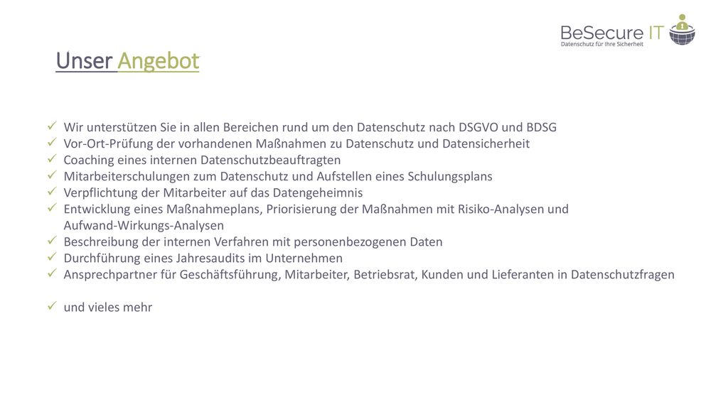 Unser Angebot Wir unterstützen Sie in allen Bereichen rund um den Datenschutz nach DSGVO und BDSG.