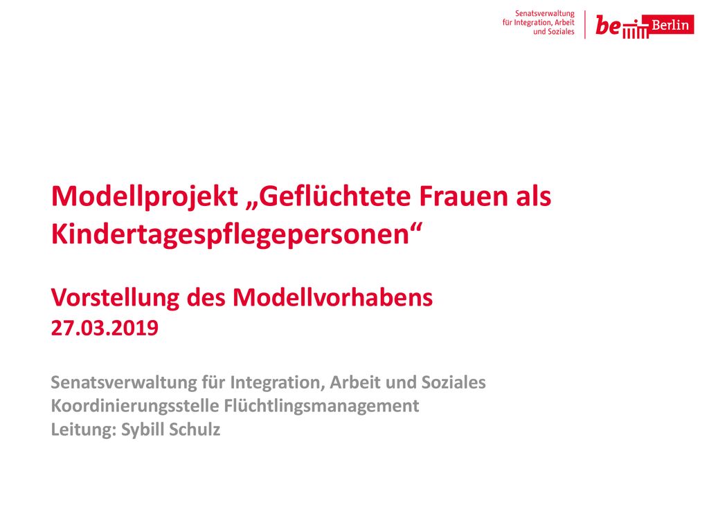 Modellprojekt „Geflüchtete Frauen als Kindertagespflegepersonen Vorstellung des Modellvorhabens Senatsverwaltung für Integration, Arbeit und Soziales Koordinierungsstelle Flüchtlingsmanagement Leitung: Sybill Schulz
