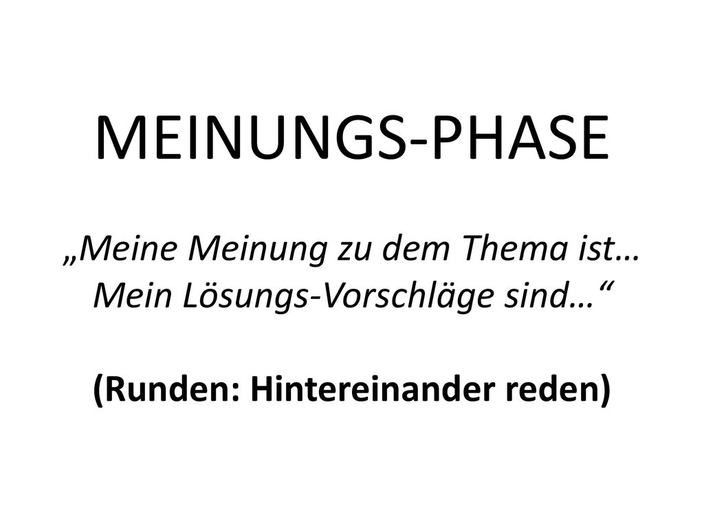 MEINUNGS-PHASE „Meine Meinung zu dem Thema ist… Mein Lösungs-Vorschläge sind… (Runden: Hintereinander reden)