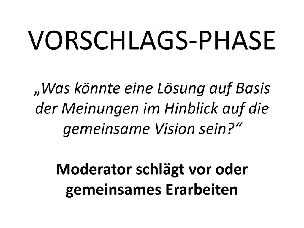 VORSCHLAGS-PHASE „Was könnte eine Lösung auf Basis der Meinungen im Hinblick auf die gemeinsame Vision sein Moderator schlägt vor oder gemeinsames Erarbeiten
