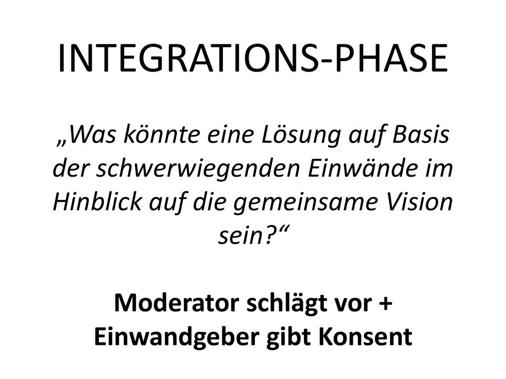 INTEGRATIONS-PHASE „Was könnte eine Lösung auf Basis der schwerwiegenden Einwände im Hinblick auf die gemeinsame Vision sein Moderator schlägt vor + Einwandgeber gibt Konsent